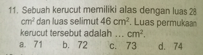 Sebuah kerucut memiliki alas dengan luas 28
cm^2 dan luas selimut 46cm^2. Luas permukaan
kerucut tersebut adalah ... cm^2.
a. 71 b. 72 c. 73 d. 74