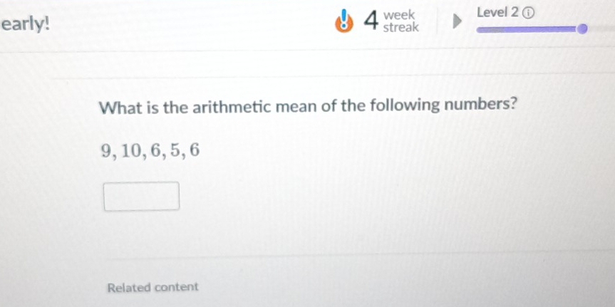 Level 2 ⓘ 
early! 4 week streak 
What is the arithmetic mean of the following numbers?
9, 10, 6, 5, 6
Related content