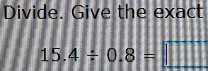 Divide. Give the exact
15.4/ 0.8=□