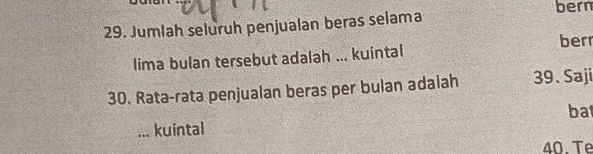 bern 
29. Jumlah seluruh penjualan beras selama 
ber 
lima bulan tersebut adalah ... kuintal 
30. Rata-rata penjualan beras per bulan adalah 39. Saji 
ba 
_kuintal 
40. Te