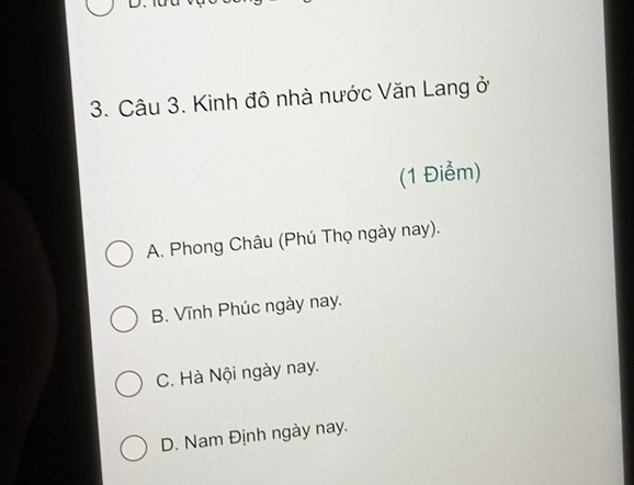 Kinh đô nhà nước Văn Lang ở
(1 Điểm)
A. Phong Châu (Phú Thọ ngày nay).
B. Vĩnh Phúc ngày nay.
C. Hà Nội ngày nay.
D. Nam Định ngày nay.