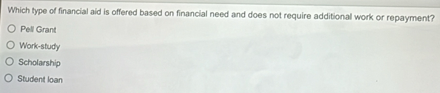 Which type of financial aid is offered based on financial need and does not require additional work or repayment?
Pell Grant
Work-study
Scholarship
Student loan