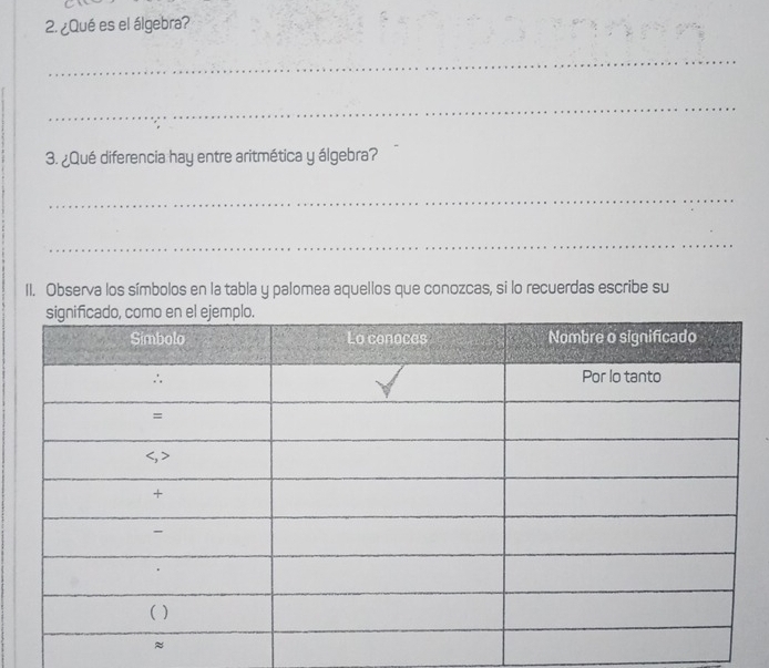 ¿Qué es el álgebra? 
_ 
_ 
3. ¿Qué diferencia hay entre aritmética y álgebra? 
_ 
_ 
II. Observa los símbolos en la tabla y palomea aquellos que conozcas, si lo recuerdas escribe su