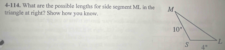 4-114. What are the possible lengths for side segment ML in the 
triangle at right? Show how you know.