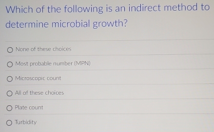 Which of the following is an indirect method to
determine microbial growth?
None of these choices
Most probable number (MPN)
Microscopic count
All of these choices
Plate count
Turbidity