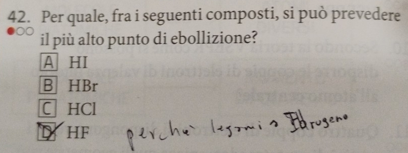 Per quale, fra i seguenti composti, si può prevedere
il più alto punto di ebollizione?
A HI
B HBr
C HCl
X HF