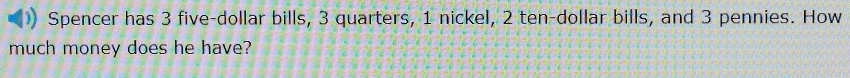 Spencer has 3 five-dollar bills, 3 quarters, 1 nickel, 2 ten-dollar bills, and 3 pennies. How 
much money does he have?
