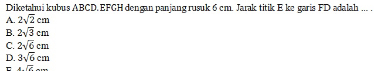 Diketahui kubus ABCD. EFGH dengan panjang rusuk 6 cm. Jarak titik E ke garis FD adalah ... .
A. 2sqrt(2)cm
B. 2sqrt(3)cm
C. 2sqrt(6)cm
D. 3sqrt(6)cm
T 4sqrt(6)