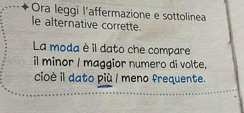 Ora leggi l’affermazione e sottolinea 
le alternative corrette. 
La moda è il dato che compare 
il minor / maggior numero di volte, 
cioè il dato più / meno frequente.