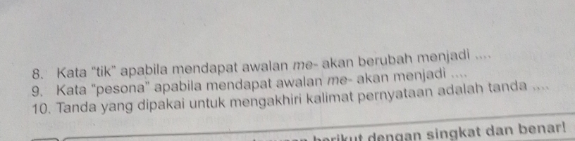 Kata “tik” apabila mendapat awalan me- akan berubah menjadi .... 
9. Kata "pesona" apabila mendapat awalan me- akan menjadi .... 
10. Tanda yang dipakai untuk mengakhiri kalimat pernyataan adalah tanda .... 
prikut dengan singkat dan benar!