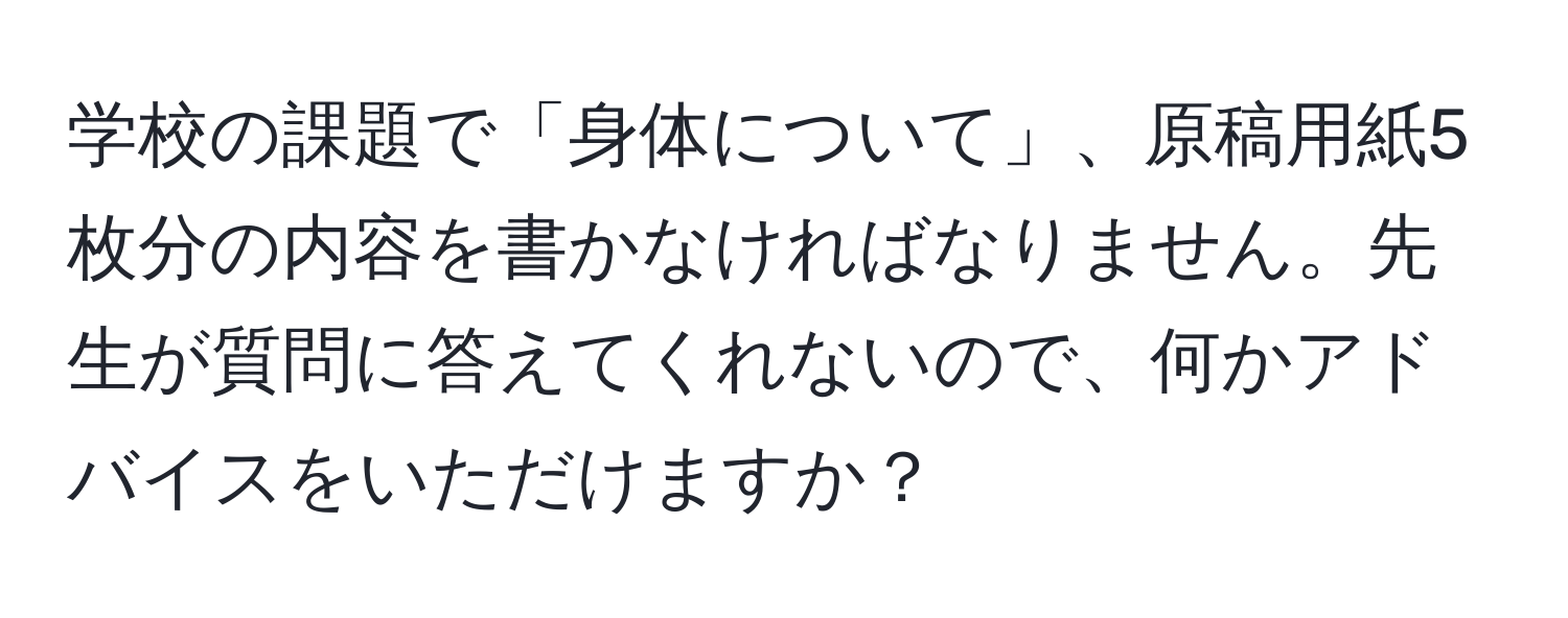 学校の課題で「身体について」、原稿用紙5枚分の内容を書かなければなりません。先生が質問に答えてくれないので、何かアドバイスをいただけますか？