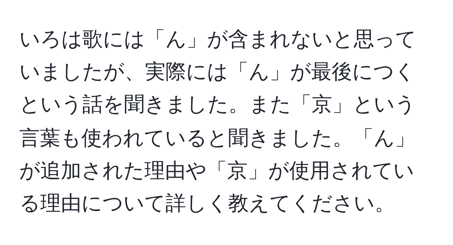 いろは歌には「ん」が含まれないと思っていましたが、実際には「ん」が最後につくという話を聞きました。また「京」という言葉も使われていると聞きました。「ん」が追加された理由や「京」が使用されている理由について詳しく教えてください。