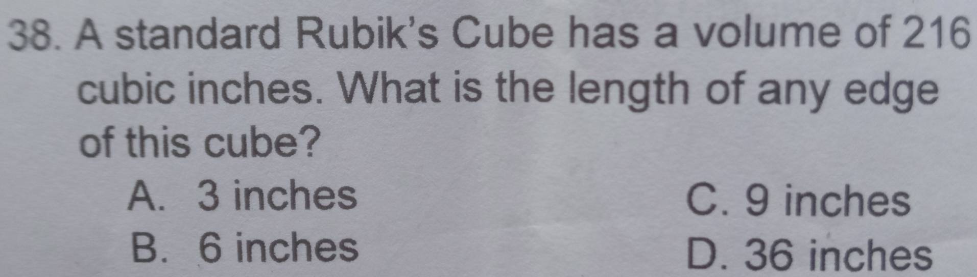 A standard Rubik's Cube has a volume of 216
cubic inches. What is the length of any edge
of this cube?
A. 3 inches C. 9 inches
B. 6 inches D. 36 inches