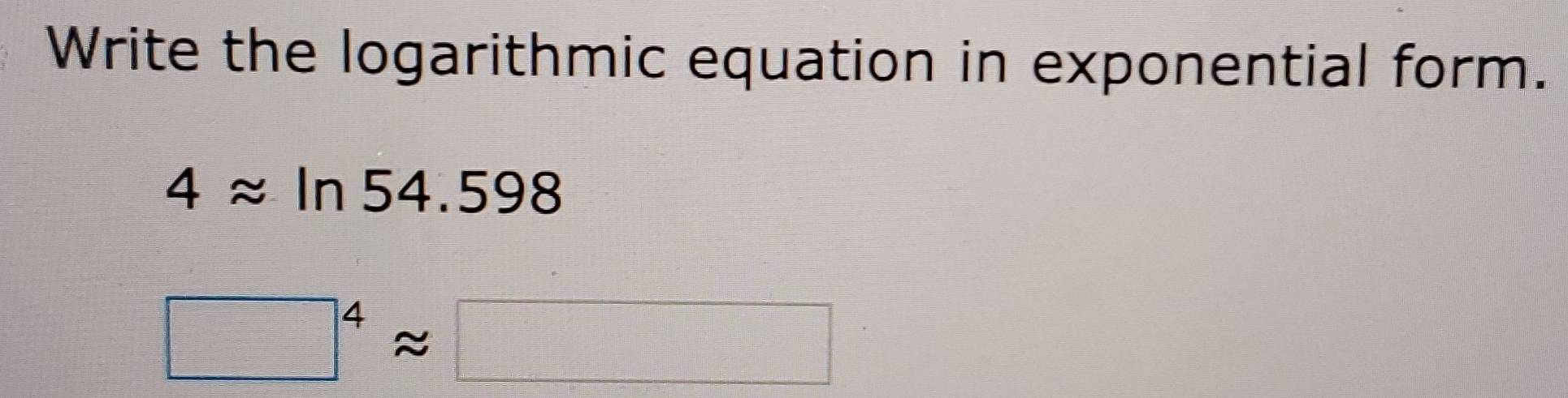 Write the logarithmic equation in exponential form.
4approx ln 54.598
□^4approx □