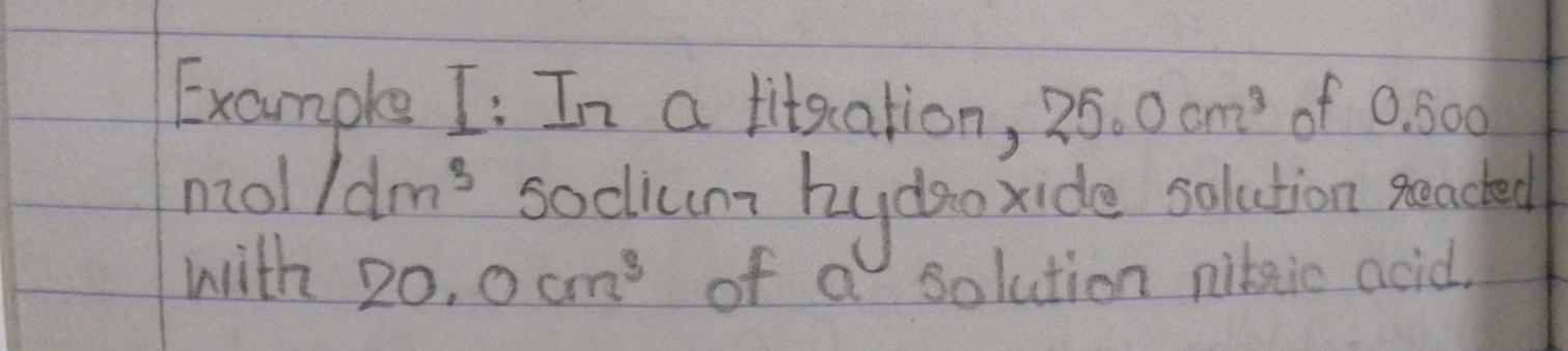 Example I: In a titeation, 25.0cm^3 of 0. 500
nol /dm^3 sodllumt buydao xide solution geached 
with 20.0cm^3 of a solution niteic acid