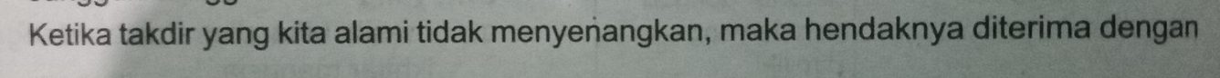 Ketika takdir yang kita alami tidak menyenangkan, maka hendaknya diterima dengan