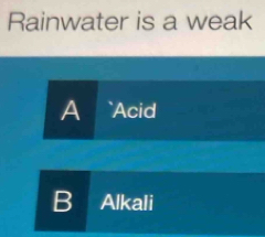 Rainwater is a weak 
B a Alkali