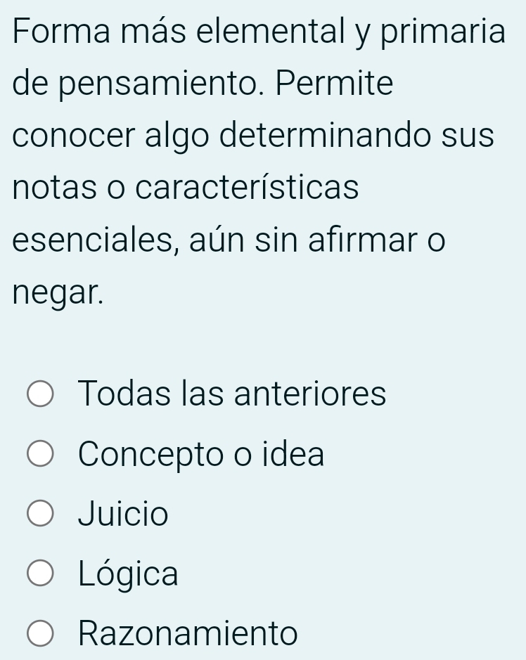 Forma más elemental y primaria
de pensamiento. Permite
conocer algo determinando sus
notas o características
esenciales, aún sin afirmar o
negar.
Todas las anteriores
Concepto o idea
Juicio
Lógica
Razonamiento