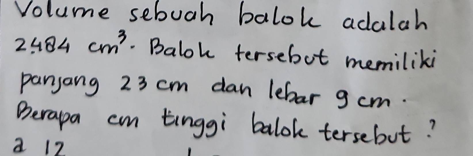 Volume sebuch balok adalah
2.484cm^3. Balok tersebot memiliki
panjang 23 cm dan lebar 9 cm.
Berapa cm tinggi balok tersebut?
a 12