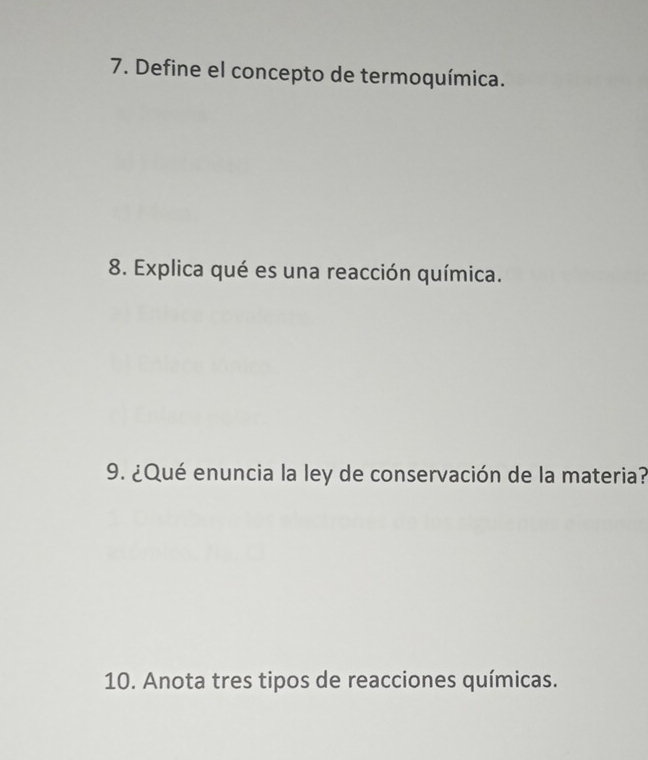 Define el concepto de termoquímica. 
8. Explica qué es una reacción química. 
9. ¿Qué enuncia la ley de conservación de la materia? 
10. Anota tres tipos de reacciones químicas.