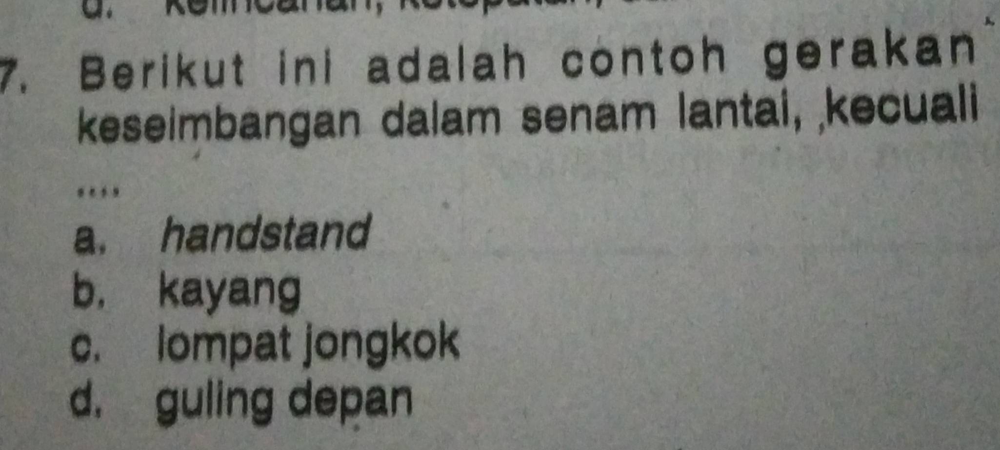 Berikut ini adalah contoh gerakan
keseimbangan dalam senam lantai, kecuali
.
a. handstand
b. kayang
c. lompat jongkok
d. guling depan