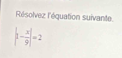 Résolvez l'équation suivante.
|1- x/9 |=2