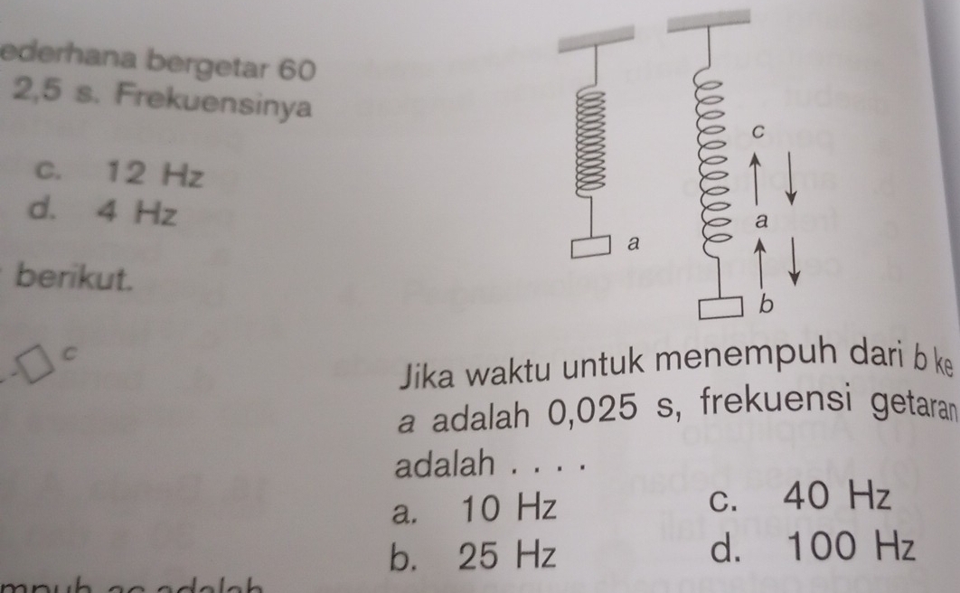 ederhana bergetar 60
2,5 s. Frekuensinya
c. 12 Hz
d. 4 Hz
berikut.
C
Jika waktu untuk menemph dari b k
a adalah 0,025 s, frekuensi getaran
adalah . . . .
a. 10 Hz c. 40 Hz
b. 25 Hz d. 100 Hz