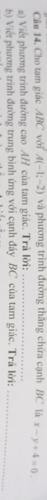 Cho tam giác ABC với A(-1;-2) và phương trình đường thăng chứa cạnh BC là x-y+4=0. 
a) Viết phương trình đường cao AH của tam giác. Trã lời:_ 
b) Viết phương trình đường trung bình ứng với cạnh đáy BC của tam giác. Trã lời:_