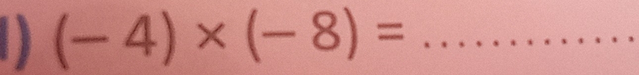 (-4)* (-8)= _