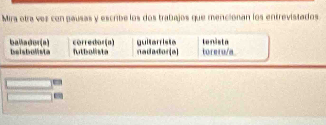 Mira otra vez con pausas y escribe los dos trabajos que mencionan los entrevistados
bailador(a) corredor(a) guitarriste tenista
beisbolista futbolista nadador(a) torera/a