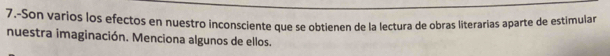 7.-Son varios los efectos en nuestro inconsciente que se obtienen de la lectura de obras literarías aparte de estimular 
nuestra imaginación. Menciona algunos de ellos.