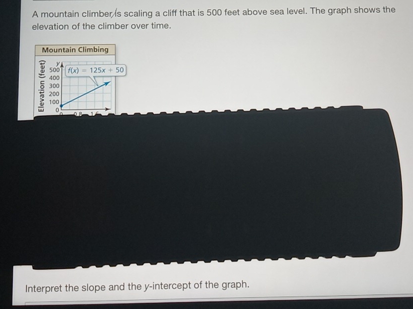 A mountain climber is scaling a cliff that is 500 feet above sea level. The graph shows the
elevation of the climber over time.
Mountain Climbing
5
Interpret the slope and the y-intercept of the graph.