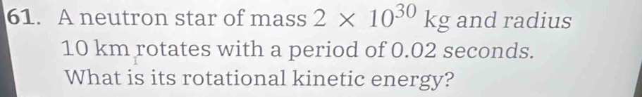 A neutron star of mass 2* 10^(30)kg and radius
10 km rotates with a period of 0.02 seconds. 
What is its rotational kinetic energy?