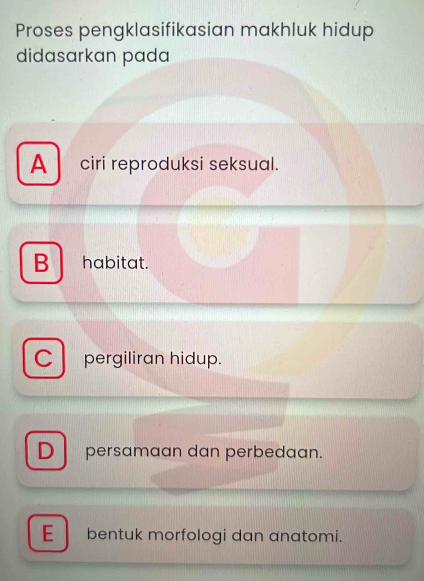 Proses pengklasifikasian makhluk hidup
didasarkan pada
A ciri reproduksi seksual.
B habitat.
C l pergiliran hidup.
Dpersamaan dan perbedaan.
E bentuk morfologi dan anatomi.