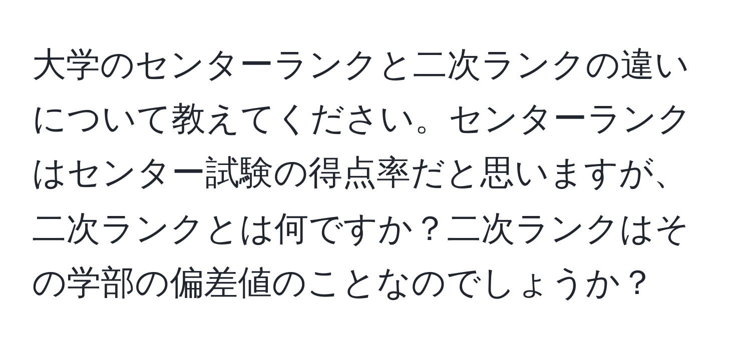 大学のセンターランクと二次ランクの違いについて教えてください。センターランクはセンター試験の得点率だと思いますが、二次ランクとは何ですか？二次ランクはその学部の偏差値のことなのでしょうか？