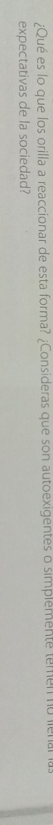 ¿Qué es lo que los orilla a reaccionar de esta forma? ¿Consideras que son autoexigentes o simplemente temen no lienal las 
expectativas de la sociedad?