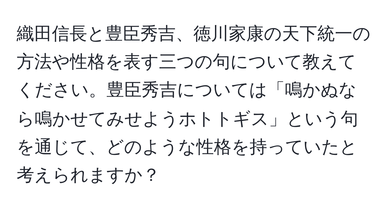 織田信長と豊臣秀吉、徳川家康の天下統一の方法や性格を表す三つの句について教えてください。豊臣秀吉については「鳴かぬなら鳴かせてみせようホトトギス」という句を通じて、どのような性格を持っていたと考えられますか？