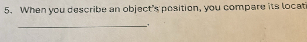 When you describe an object’s position, you compare its locati 
_.