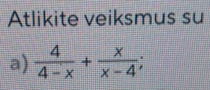 Atlikite veiksmus su 
a)  4/4-x + x/x-4 ;