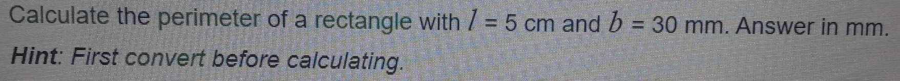 Calculate the perimeter of a rectangle with I=5cm and b=30mm. Answer in mm. 
Hint: First convert before calculating.