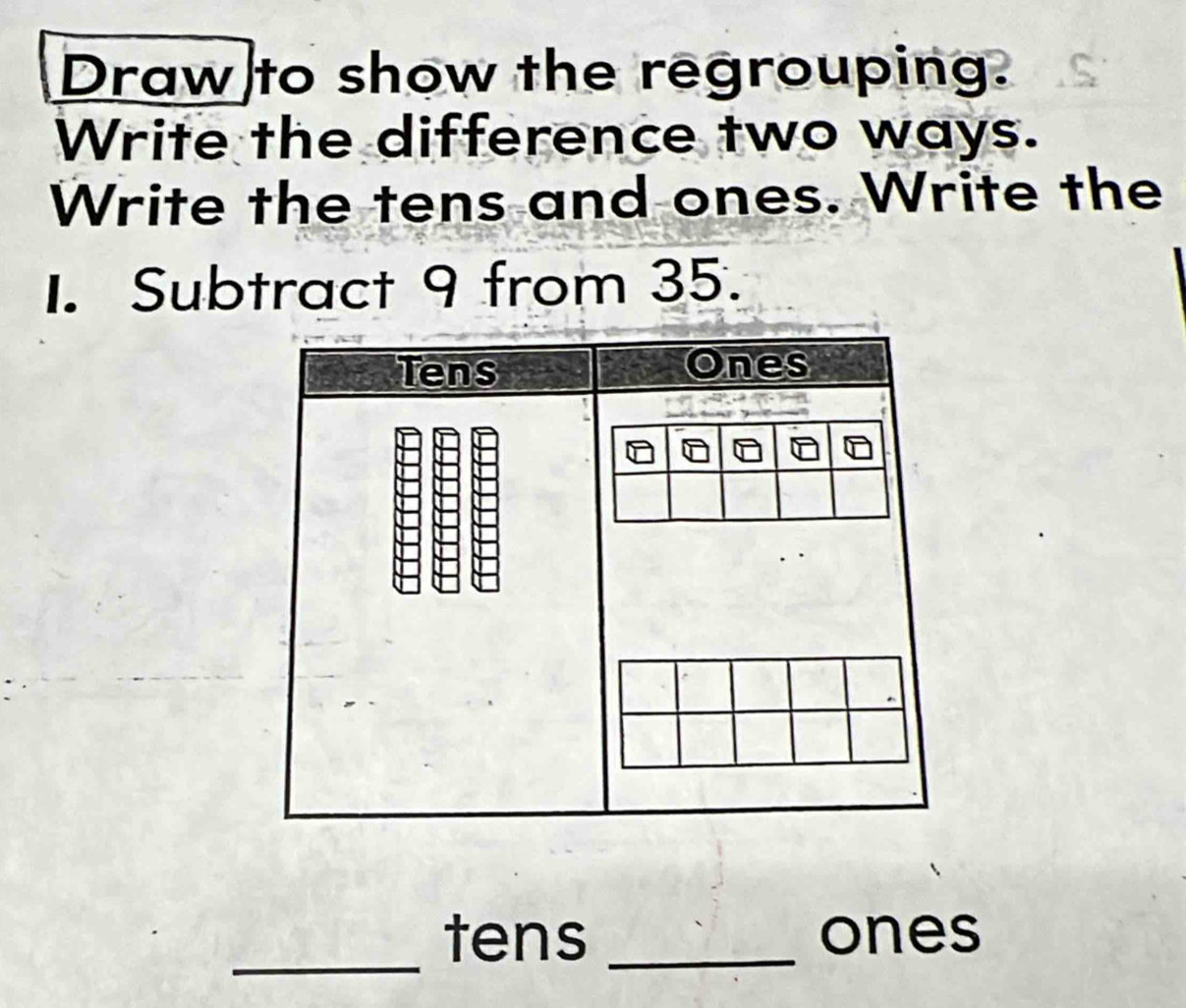 Draw to show the regrouping. 
Write the difference two ways. 
Write the tens and ones. Write the 
1. Subtract 9 from 35. 
_ 
tens _ones