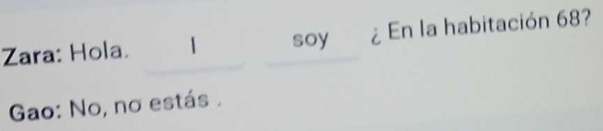 Zara: Hola. 1 ¿ En la habitación 68? 
soy€£ 
Gao: No, no estás .