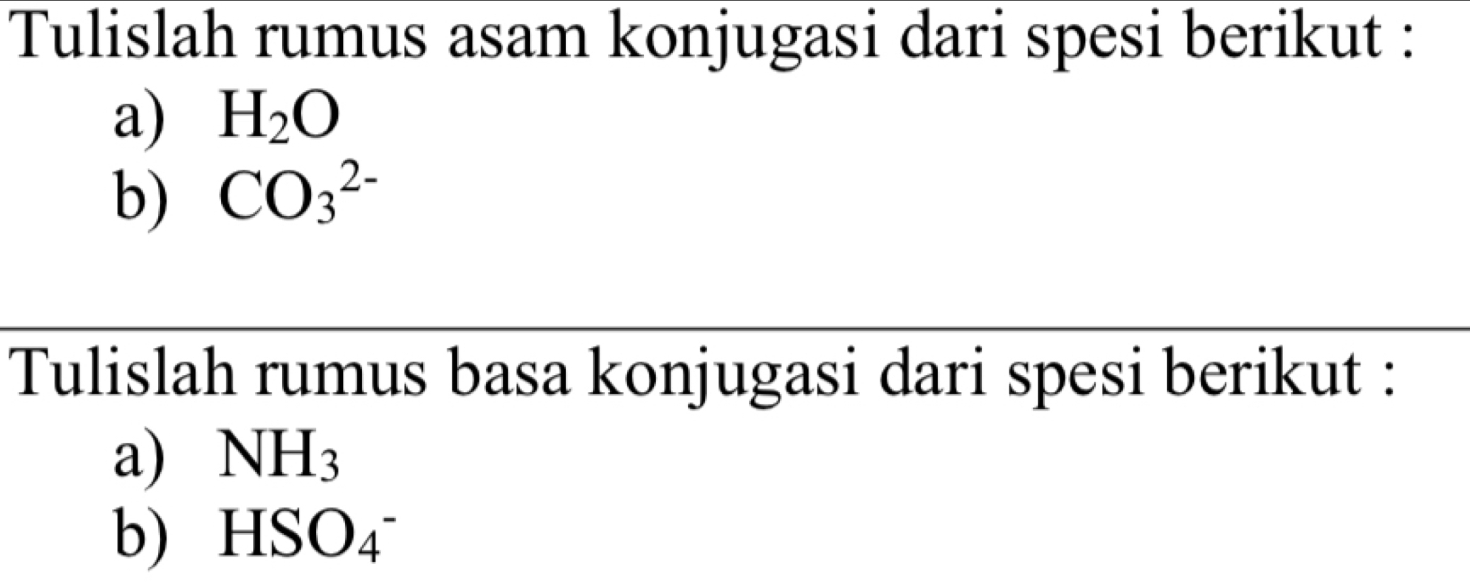 Tulislah rumus asam konjugasi dari spesi berikut : 
a) H_2O
b) CO_3^((2-)
Tulislah rumus basa konjugasi dari spesi berikut : 
a) NH_3)
b) HSO_4^-