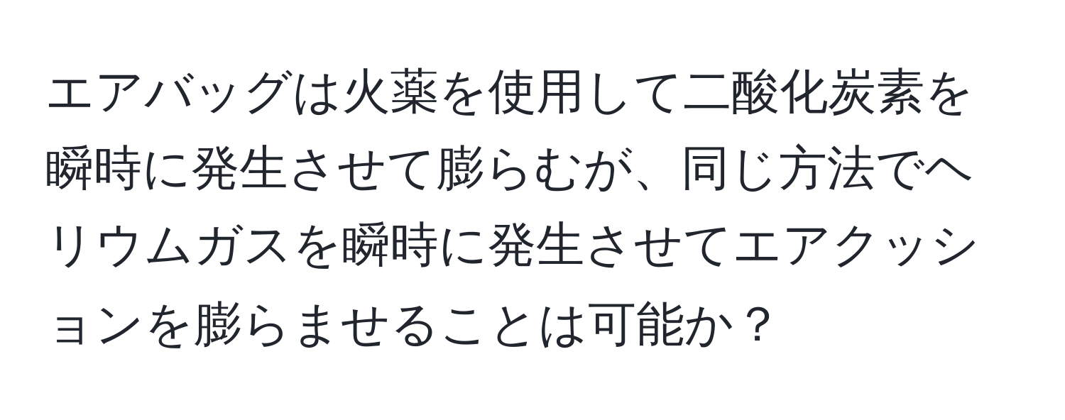 エアバッグは火薬を使用して二酸化炭素を瞬時に発生させて膨らむが、同じ方法でヘリウムガスを瞬時に発生させてエアクッションを膨らませることは可能か？