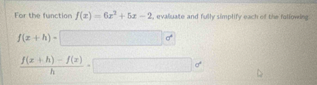 For the function f(x)=6x^2+5x-2 , evaluate and fully simplify each of the following
f(x+h)=□ 
 (f(x+h)-f(x))/h =□ o°