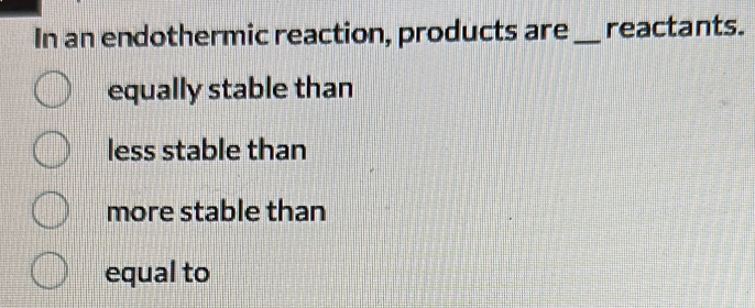 In an endothermic reaction, products are _reactants.
equally stable than
less stable than
more stable than
equal to