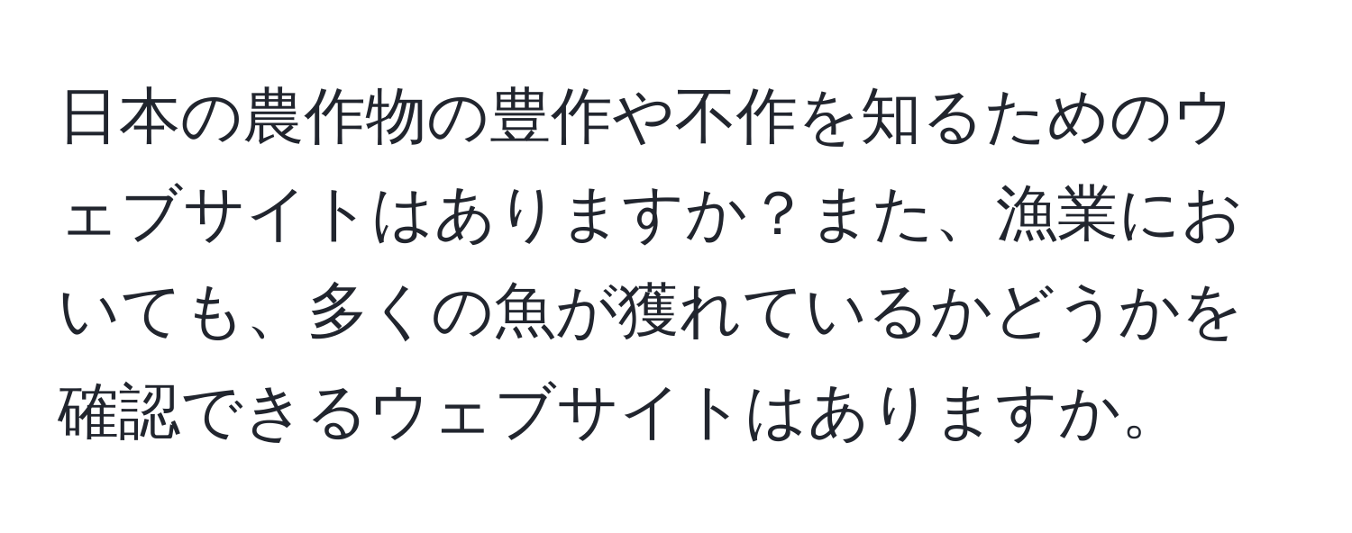 日本の農作物の豊作や不作を知るためのウェブサイトはありますか？また、漁業においても、多くの魚が獲れているかどうかを確認できるウェブサイトはありますか。