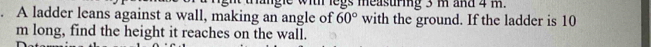 with legs measuring 3 m and 4 m. 
. A ladder leans against a wall, making an angle of 60° with the ground. If the ladder is 10
m long, find the height it reaches on the wall.
