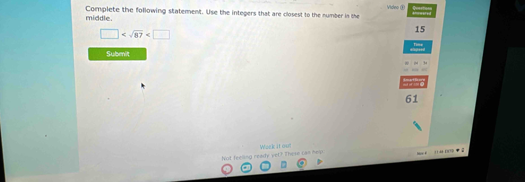 Video ⑥ Questions 
Complete the following statement. Use the integers that are closest to the number in the answered 
middle.
□
15
Time 
Submit 
lapsed 
out of 100 Ω
61
Work it out 
Not feeling ready yet ? These can help: 
Nov 4 11:46 EXTD