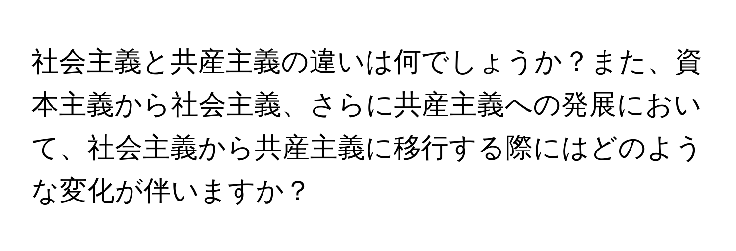 社会主義と共産主義の違いは何でしょうか？また、資本主義から社会主義、さらに共産主義への発展において、社会主義から共産主義に移行する際にはどのような変化が伴いますか？